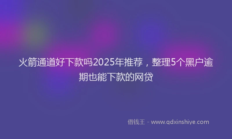 火箭通道好下款吗2025年推荐，整理5个黑户逾期也能下款的网贷
