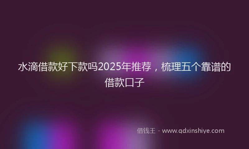 水滴借款好下款吗2025年推荐，梳理五个靠谱的借款口子