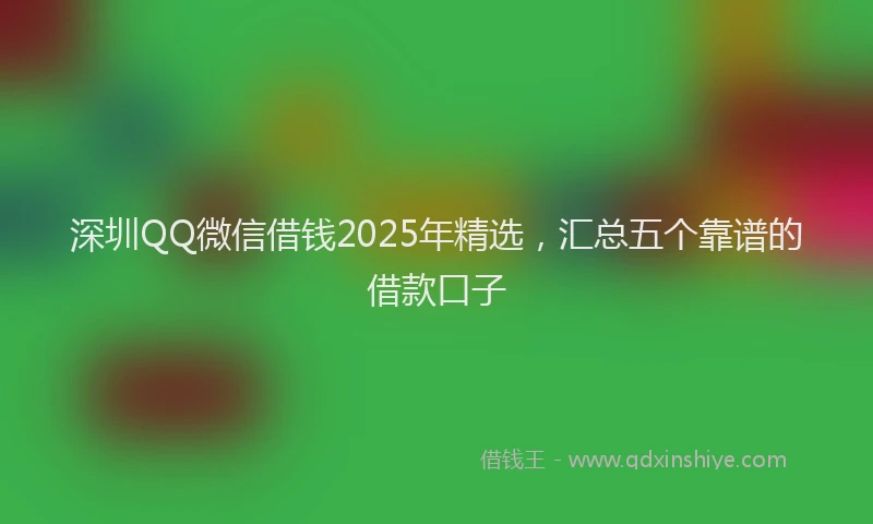 深圳QQ微信借钱2025年精选，汇总五个靠谱的借款口子
