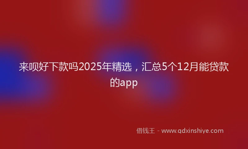 来呗好下款吗2025年精选，汇总5个12月能贷款的app