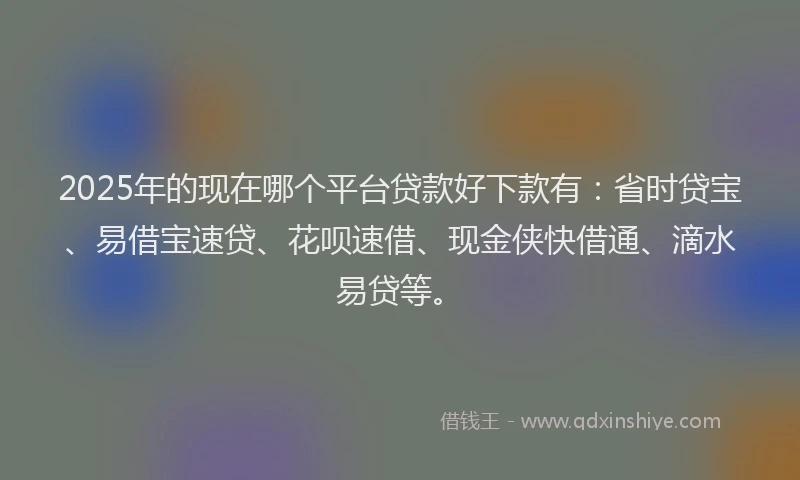 2025年的现在哪个平台贷款好下款有：省时贷宝、易借宝速贷、花呗速借、现金侠快借通、滴水易贷等。