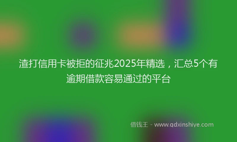 渣打信用卡被拒的征兆2025年精选，汇总5个有逾期借款容易通过的平台