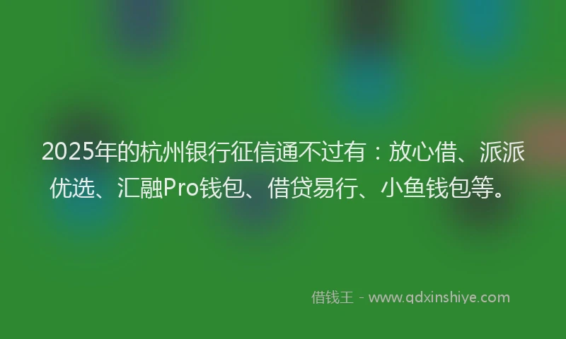 2025年的杭州银行征信通不过有：放心借、派派优选、汇融Pro钱包、借贷易行、小鱼钱包等。