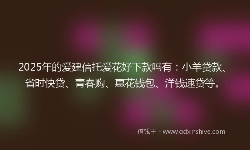 2025年的爱建信托爱花好下款吗有：小羊贷款、省时快贷、青春购、惠花钱包、洋钱速贷等。