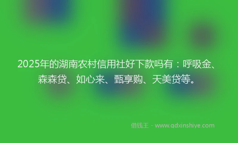 2025年的湖南农村信用社好下款吗有：呼吸金、森森贷、如心来、甄享购、天美贷等。
