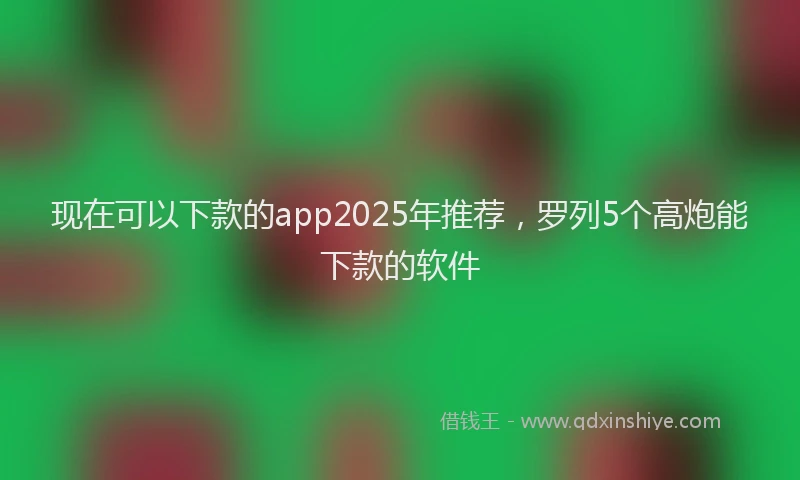 现在可以下款的app2025年推荐，罗列5个高炮能下款的软件