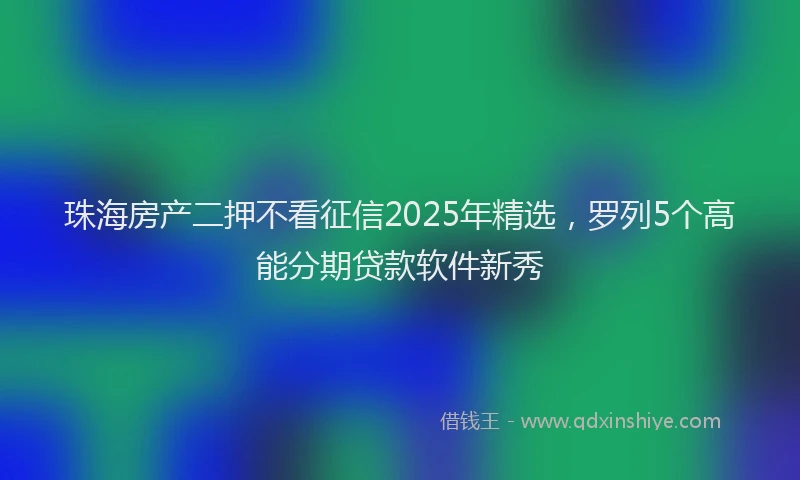 珠海房产二押不看征信2025年精选，罗列5个高能分期贷款软件新秀