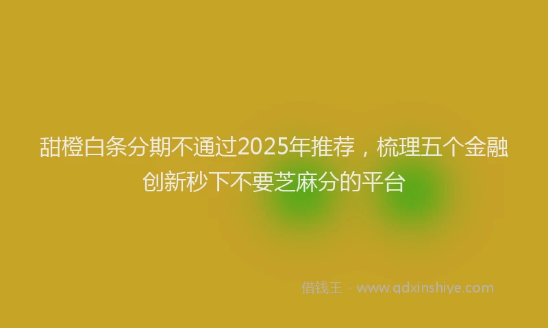 甜橙白条分期不通过2025年推荐，梳理五个金融创新秒下不要芝麻分的平台