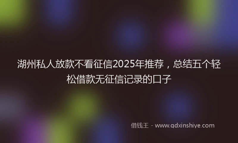 湖州私人放款不看征信2025年推荐，总结五个轻松借款无征信记录的口子