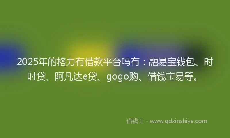 2025年的格力有借款平台吗有：融易宝钱包、时时贷、阿凡达e贷、gogo购、借钱宝易等。