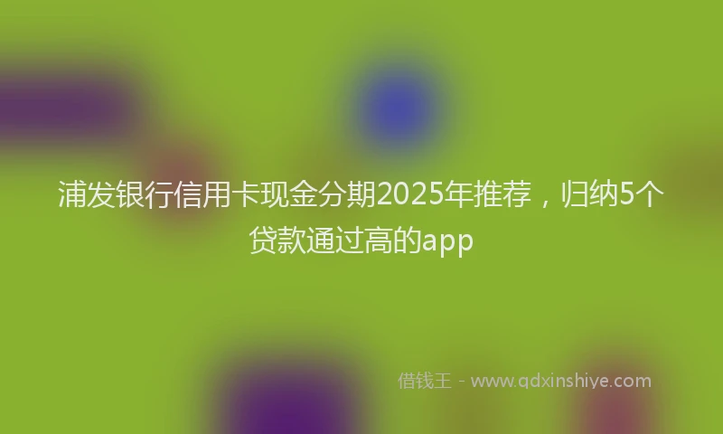 浦发银行信用卡现金分期2025年推荐，归纳5个贷款通过高的app