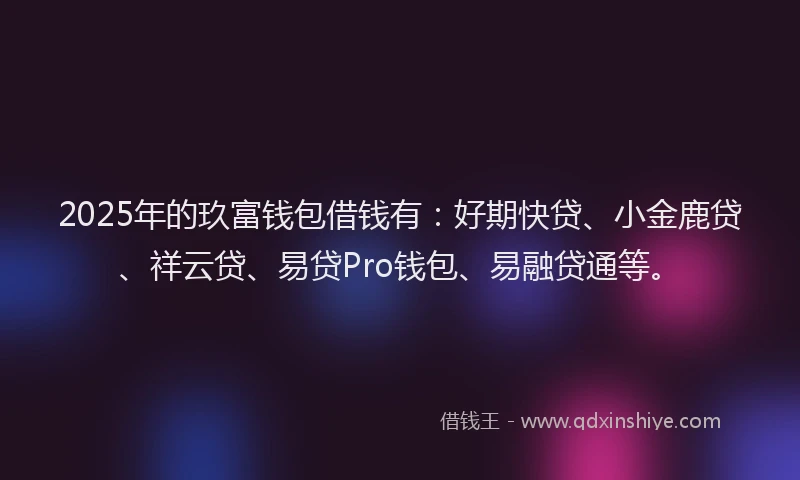 2025年的玖富钱包借钱有：好期快贷、小金鹿贷、祥云贷、易贷Pro钱包、易融贷通等。