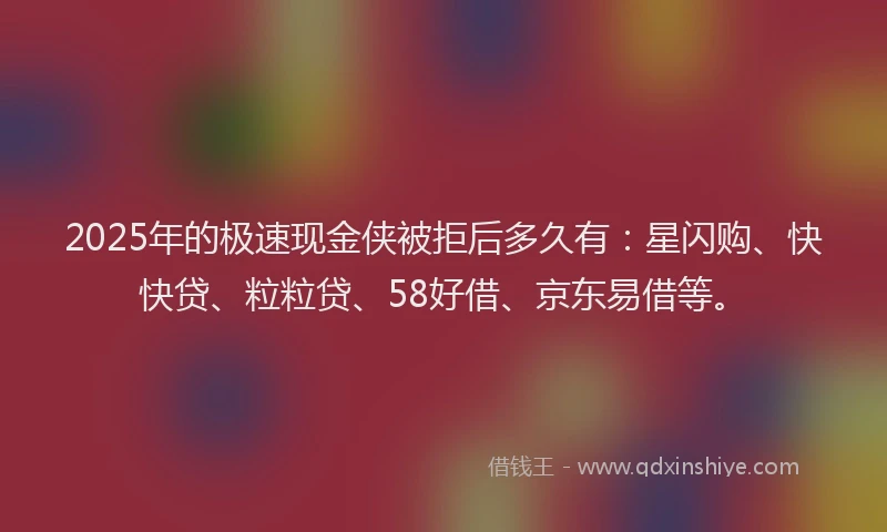 2025年的极速现金侠被拒后多久有：星闪购、快快贷、粒粒贷、58好借、京东易借等。