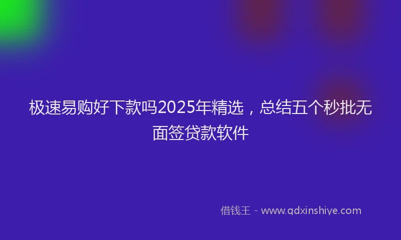 极速易购好下款吗2025年精选，总结五个秒批无面签贷款软件