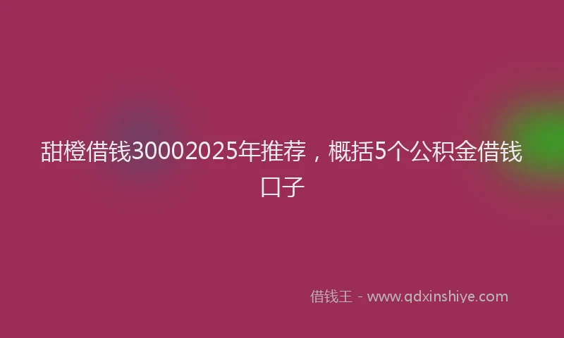 甜橙借钱30002025年推荐，概括5个公积金借钱口子