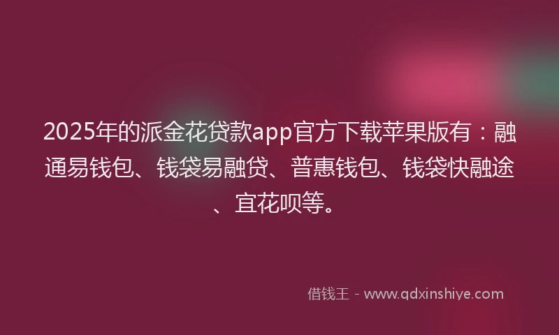 2025年的派金花贷款app官方下载苹果版有：融通易钱包、钱袋易融贷、普惠钱包、钱袋快融途、宜花呗等。