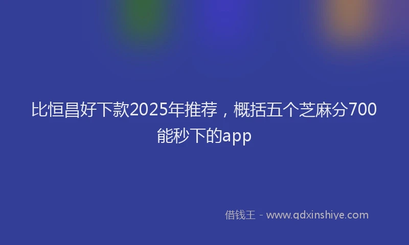 比恒昌好下款2025年推荐，概括五个芝麻分700能秒下的app