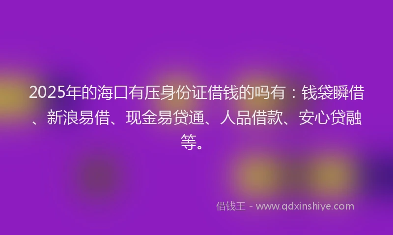 2025年的海口有压身份证借钱的吗有：钱袋瞬借、新浪易借、现金易贷通、人品借款、安心贷融等。