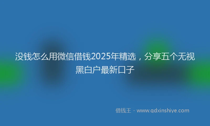 没钱怎么用微信借钱2025年精选，分享五个无视黑白户最新口子