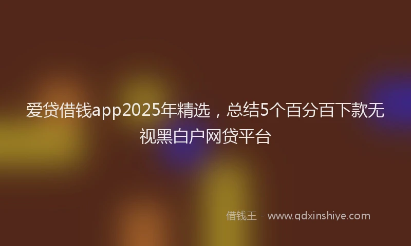 爱贷借钱app2025年精选，总结5个百分百下款无视黑白户网贷平台