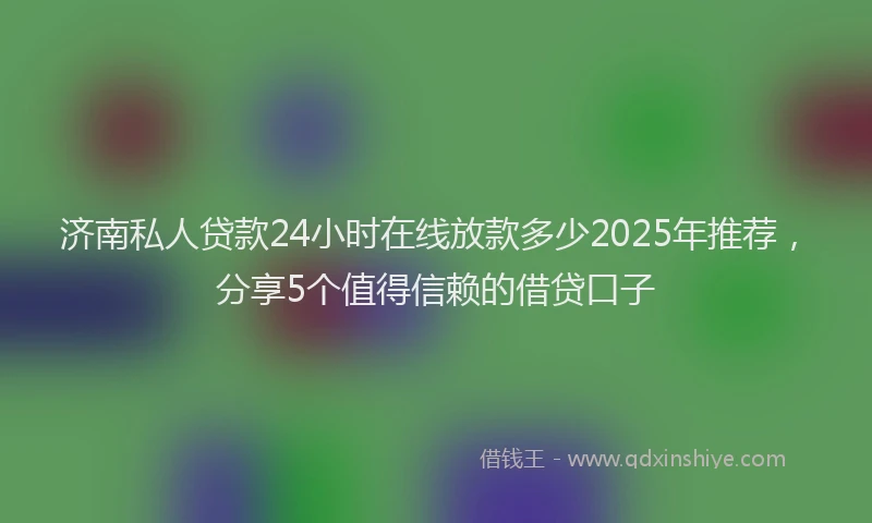 济南私人贷款24小时在线放款多少2025年推荐，分享5个值得信赖的借贷口子