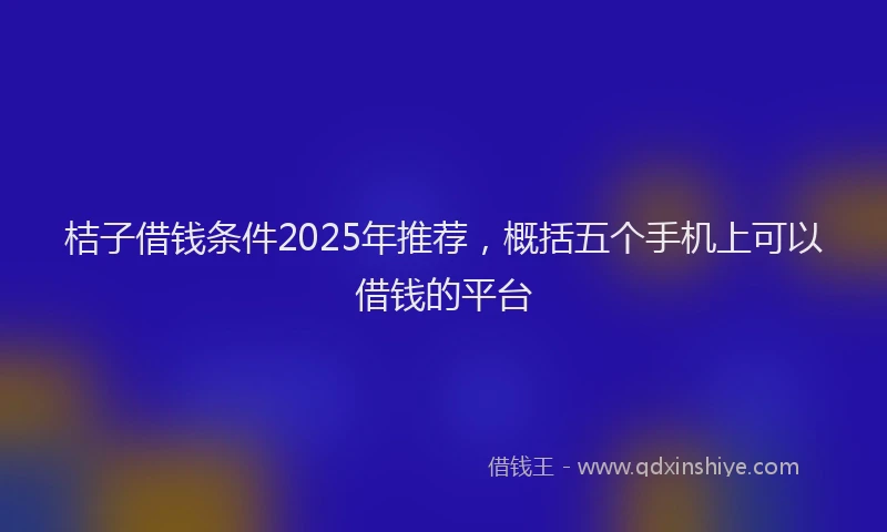 桔子借钱条件2025年推荐，概括五个手机上可以借钱的平台