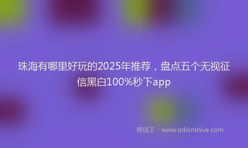 珠海有哪里好玩的2025年推荐，盘点五个无视征信黑白100%秒下app