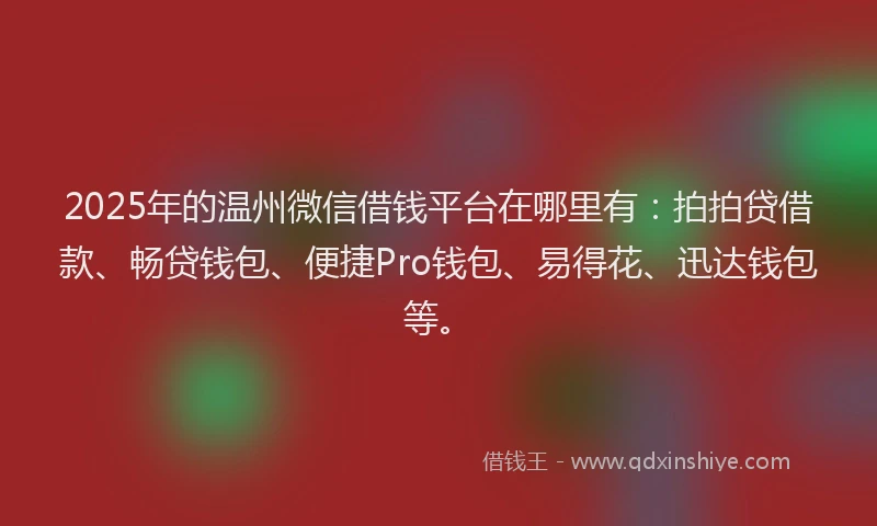 2025年的温州微信借钱平台在哪里有：拍拍贷借款、畅贷钱包、便捷Pro钱包、易得花、迅达钱包等。
