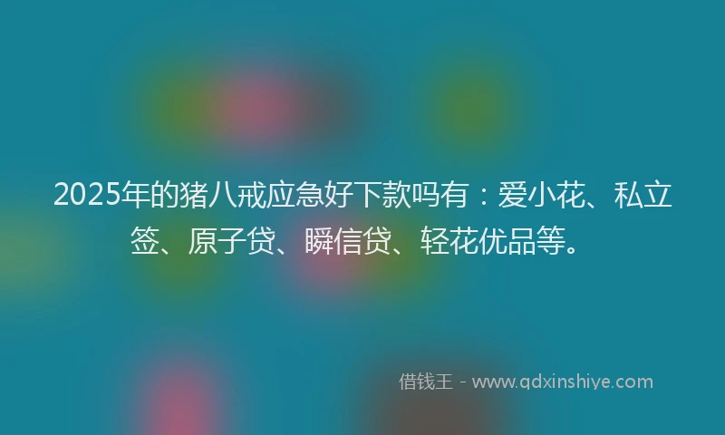 2025年的猪八戒应急好下款吗有：爱小花、私立签、原子贷、瞬信贷、轻花优品等。