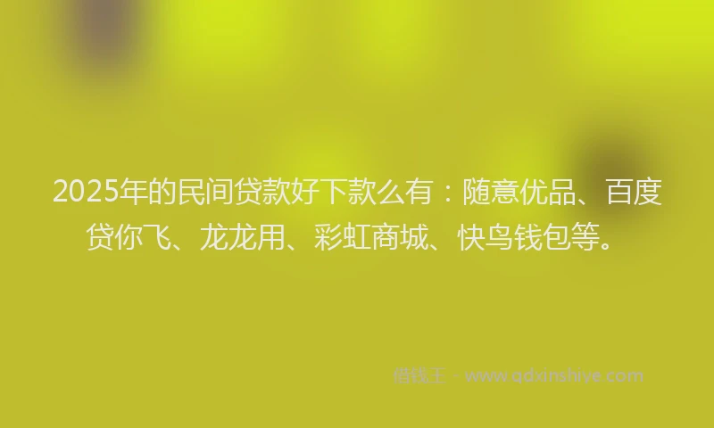 2025年的民间贷款好下款么有：随意优品、百度贷你飞、龙龙用、彩虹商城、快鸟钱包等。