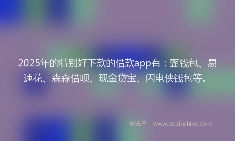 2025年的特别好下款的借款app有：甄钱包、易速花、森森借呗、现金贷宝、闪电侠钱包等。
