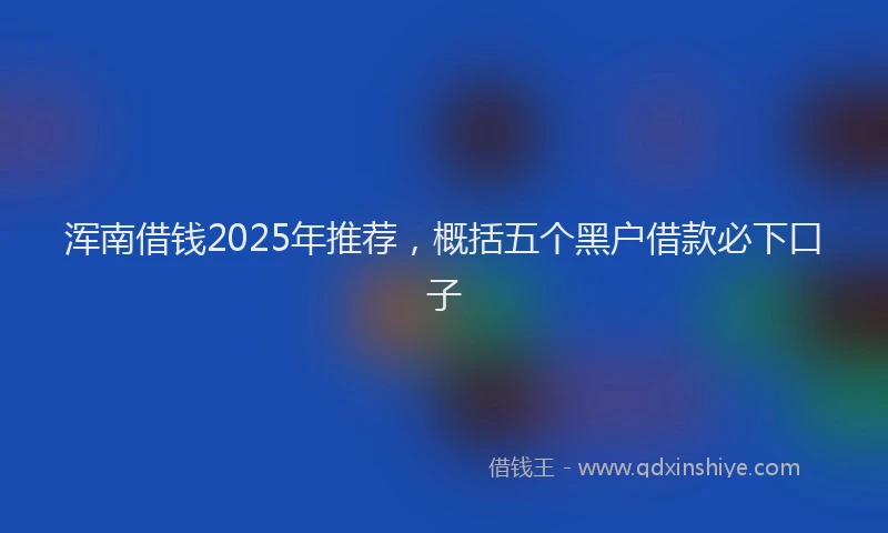 浑南借钱2025年推荐，概括五个黑户借款必下口子