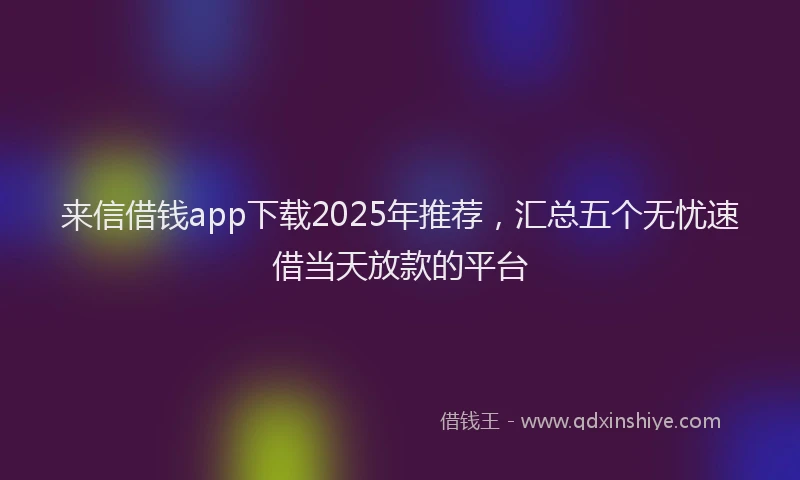 来信借钱app下载2025年推荐，汇总五个无忧速借当天放款的平台