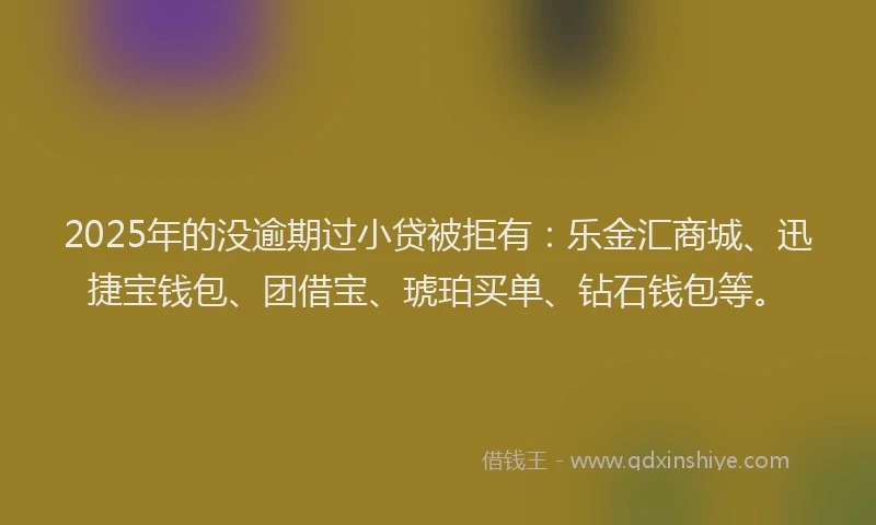 2025年的没逾期过小贷被拒有：乐金汇商城、迅捷宝钱包、团借宝、琥珀买单、钻石钱包等。