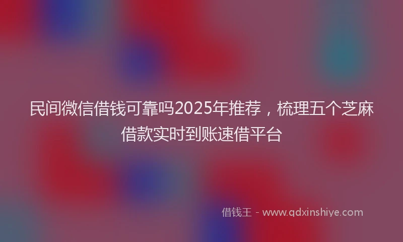 民间微信借钱可靠吗2025年推荐，梳理五个芝麻借款实时到账速借平台