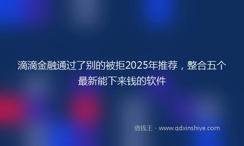 滴滴金融通过了别的被拒2025年推荐，整合五个最新能下来钱的软件