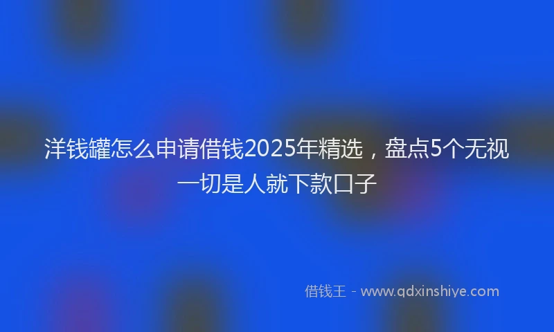 洋钱罐怎么申请借钱2025年精选，盘点5个无视一切是人就下款口子