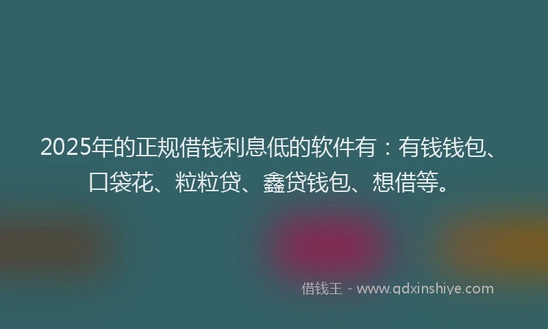 2025年的正规借钱利息低的软件有：有钱钱包、口袋花、粒粒贷、鑫贷钱包、想借等。