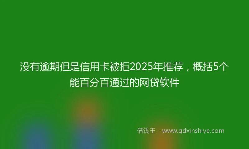 没有逾期但是信用卡被拒2025年推荐，概括5个能百分百通过的网贷软件