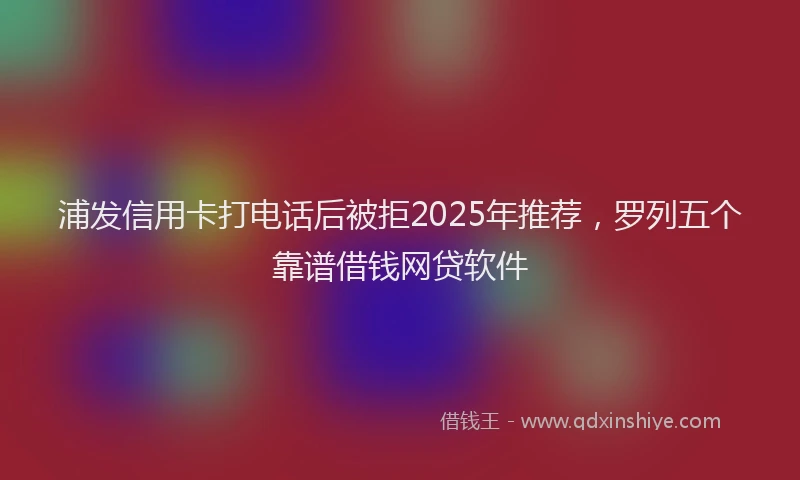 浦发信用卡打电话后被拒2025年推荐，罗列五个靠谱借钱网贷软件