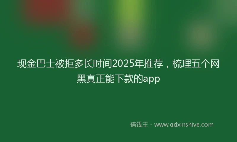 现金巴士被拒多长时间2025年推荐，梳理五个网黑真正能下款的app