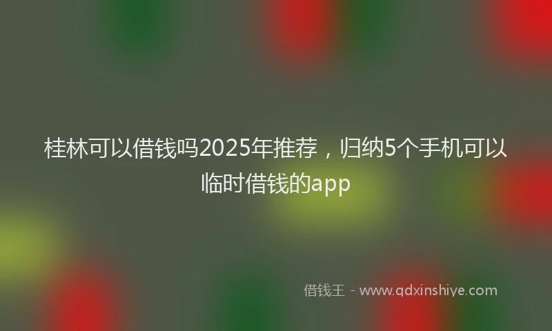桂林可以借钱吗2025年推荐，归纳5个手机可以临时借钱的app