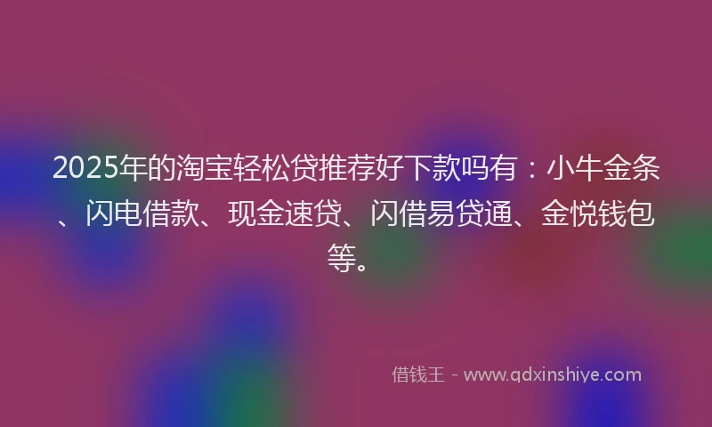 2025年的淘宝轻松贷推荐好下款吗有：小牛金条、闪电借款、现金速贷、闪借易贷通、金悦钱包等。