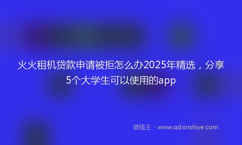 火火租机贷款申请被拒怎么办2025年精选，分享5个大学生可以使用的app