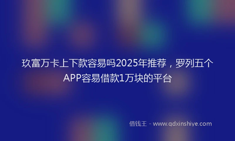 玖富万卡上下款容易吗2025年推荐，罗列五个APP容易借款1万块的平台
