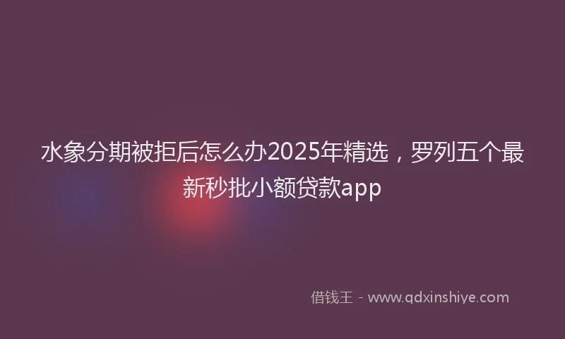 水象分期被拒后怎么办2025年精选，罗列五个最新秒批小额贷款app