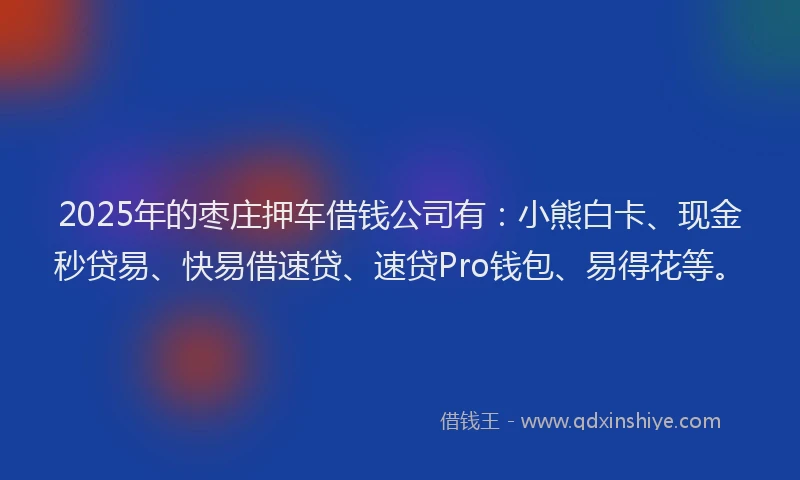 2025年的枣庄押车借钱公司有：小熊白卡、现金秒贷易、快易借速贷、速贷Pro钱包、易得花等。
