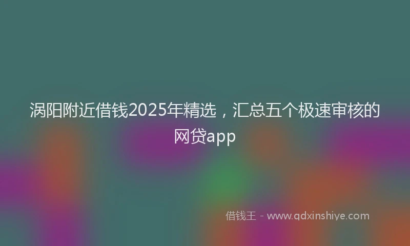 涡阳附近借钱2025年精选，汇总五个极速审核的网贷app