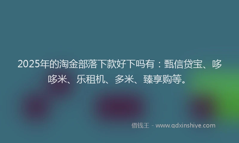 2025年的淘金部落下款好下吗有：甄信贷宝、哆哆米、乐租机、多米、臻享购等。