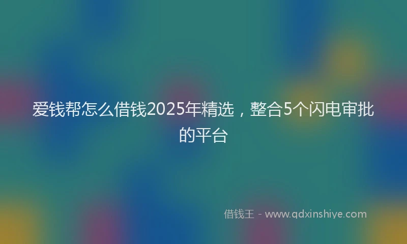 爱钱帮怎么借钱2025年精选，整合5个闪电审批的平台